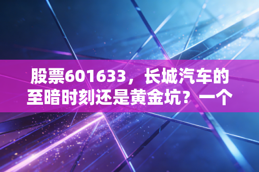 股票601633,长城汽车的至暗时刻还是黄金坑?一个老股民的深度复盘与思考