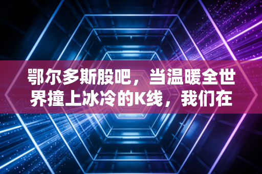 鄂尔多斯股吧,当温暖全世界撞上冰冷的K线,我们在坚守什么?