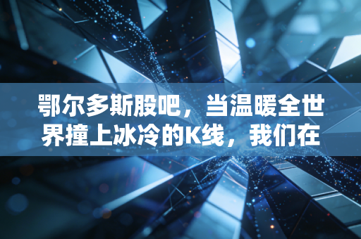 鄂尔多斯股吧,当温暖全世界撞上冰冷的K线,我们在坚守什么?