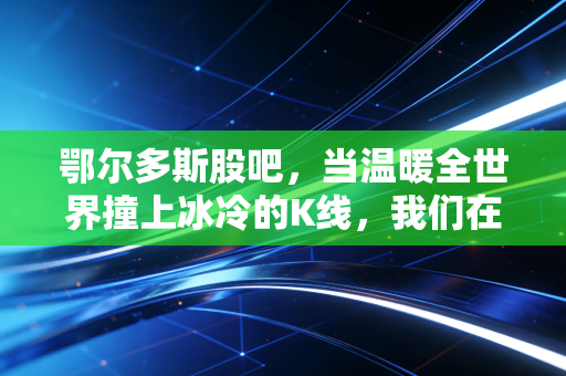 鄂尔多斯股吧,当温暖全世界撞上冰冷的K线,我们在坚守什么?