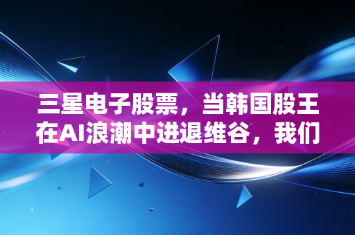 三星电子股票，当韩国股王在AI浪潮中进退维谷，我们该如何下注？