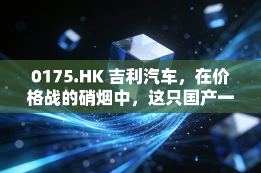 0175.HK 吉利汽车,在价格战的硝烟中,这只国产一哥还能重回巅峰吗?