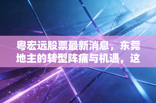 粤宏远股票最新消息,东莞地主的转型阵痛与机遇,这只袖珍股到底值不值得守?