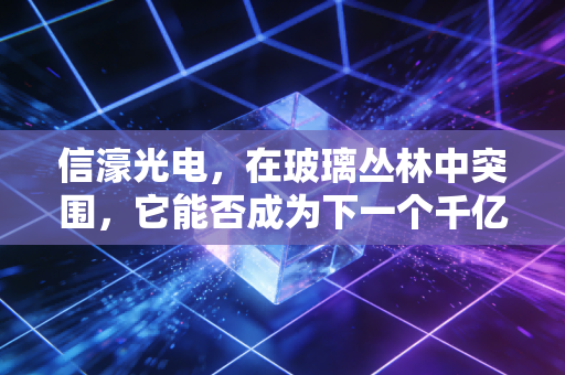 信濠光电,在玻璃丛林中突围,它能否成为下一个千亿级的隐形冠军?