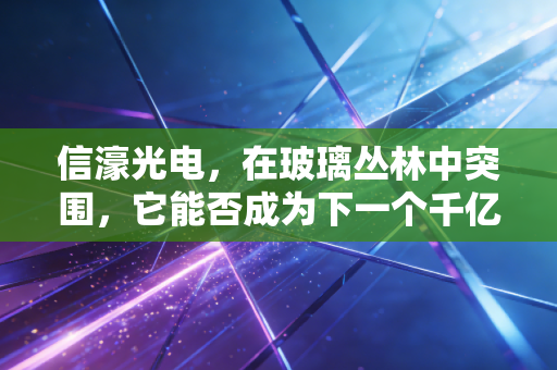 信濠光电,在玻璃丛林中突围,它能否成为下一个千亿级的隐形冠军?