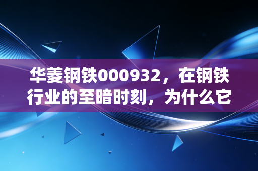华菱钢铁000932,在钢铁行业的至暗时刻,为什么它依然是我心中的压舱石?