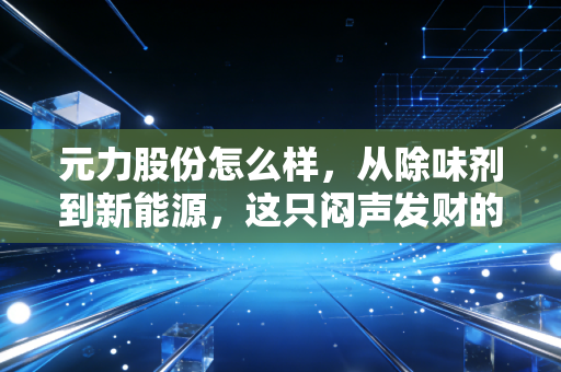 元力股份怎么样,从除味剂到新能源,这只闷声发财的隐形冠军还能买吗?