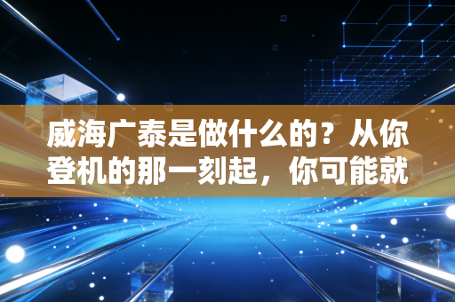 威海广泰是做什么的?从你登机的那一刻起,你可能就已经用上了它的产品