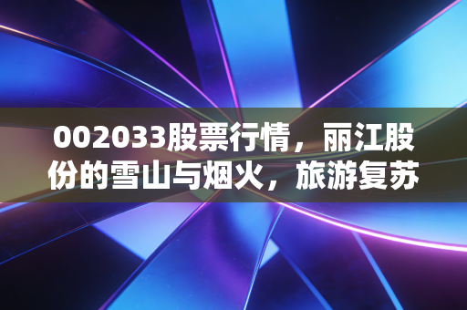 002033股票行情,丽江股份的雪山与烟火,旅游复苏下的长线投资逻辑
