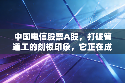 中国电信股票A股,打破管道工的刻板印象,它正在成为数字经济的卖水人