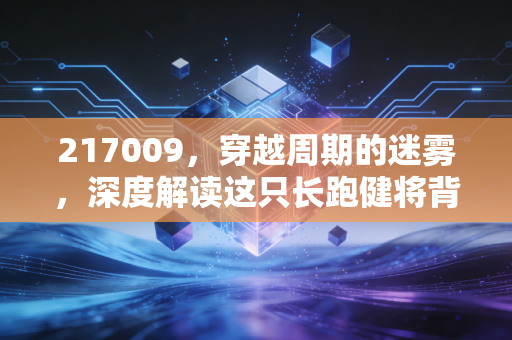 217009,穿越周期的迷雾,深度解读这只长跑健将背后的投资哲学与人性博弈