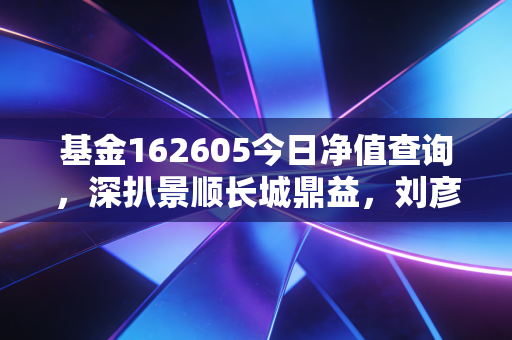 基金162605今日净值查询,深扒景顺长城鼎益,刘彦春的酒局还能不能赴?