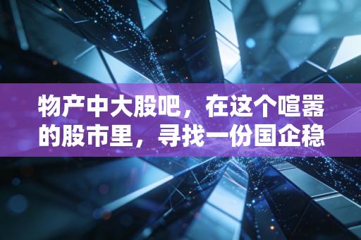 物产中大股吧,在这个喧嚣的股市里,寻找一份国企稳稳的幸福
