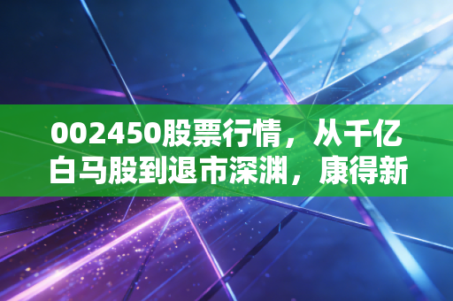 002450股票行情,从千亿白马股到退市深渊,康得新给所有散户的一记响亮耳光