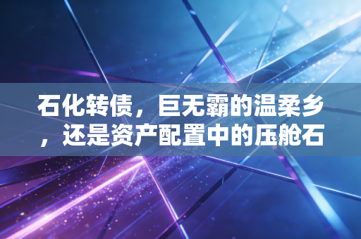 石化转债，巨无霸的温柔乡，还是资产配置中的压舱石？