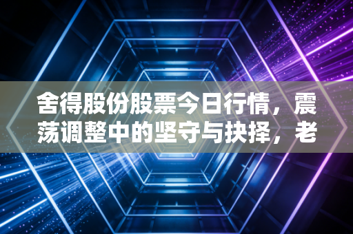 舍得股份股票今日行情,震荡调整中的坚守与抉择,老酒战略能否穿越周期?