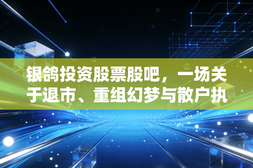 银鸽投资股票股吧,一场关于退市、重组幻梦与散户执念的漫长告别