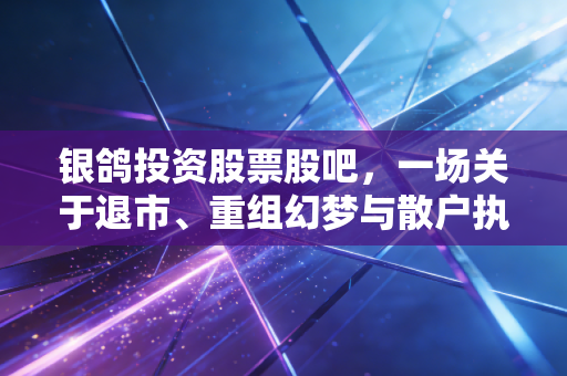 银鸽投资股票股吧,一场关于退市、重组幻梦与散户执念的漫长告别