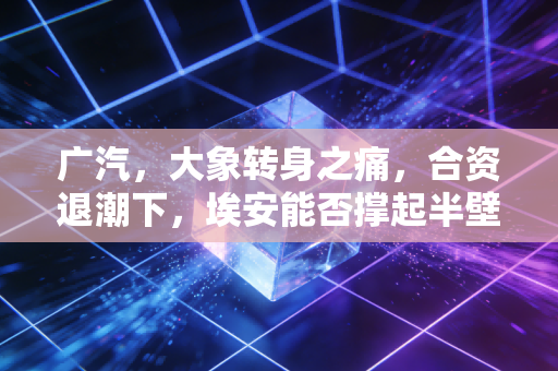 广汽,大象转身之痛,合资退潮下,埃安能否撑起半壁江山?