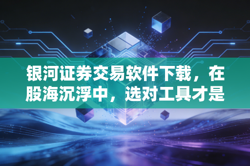 银河证券交易软件下载,在股海沉浮中,选对工具才是赢在起跑线的第一步