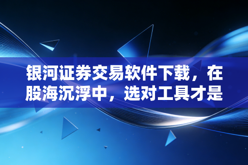 银河证券交易软件下载,在股海沉浮中,选对工具才是赢在起跑线的第一步