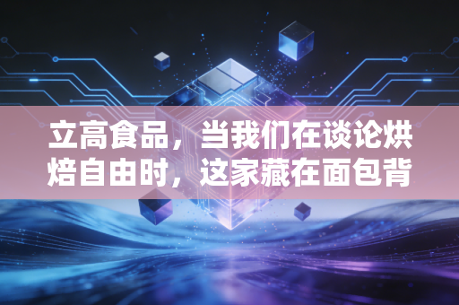 立高食品，当我们在谈论烘焙自由时，这家藏在面包背后的隐形冠军到底值不值得关注？