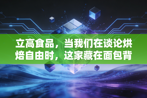 立高食品，当我们在谈论烘焙自由时，这家藏在面包背后的隐形冠军到底值不值得关注？