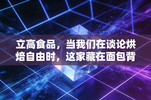 立高食品，当我们在谈论烘焙自由时，这家藏在面包背后的隐形冠军到底值不值得关注？