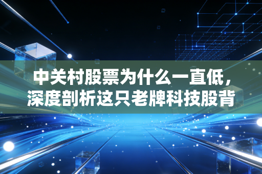 中关村股票为什么一直低,深度剖析这只老牌科技股背后的尴尬与困局