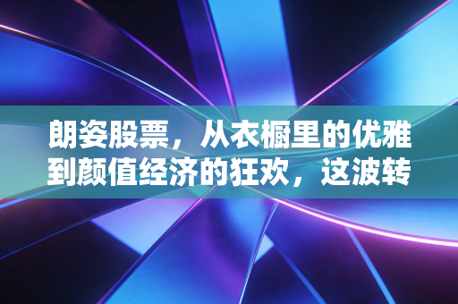 朗姿股票，从衣橱里的优雅到颜值经济的狂欢，这波转型到底值不值得追？