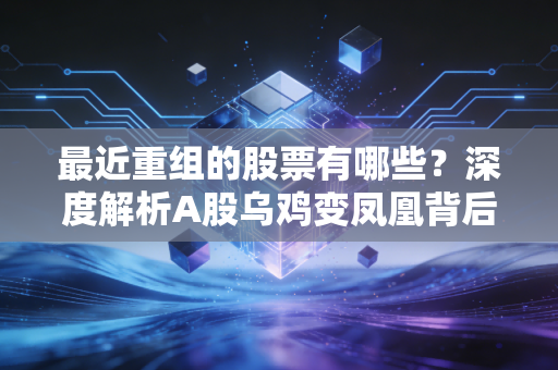 最近重组的股票有哪些?深度解析A股乌鸡变凤凰背后的机会与陷阱