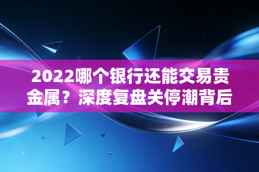 2022哪个银行还能交易贵金属？深度复盘关停潮背后的逻辑与普通人的破局之道