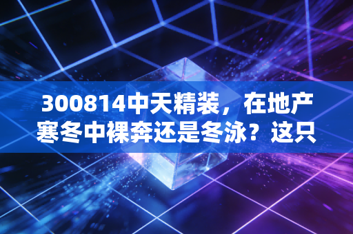 300814中天精装,在地产寒冬中裸奔还是冬泳?这只装修股的生存启示录
