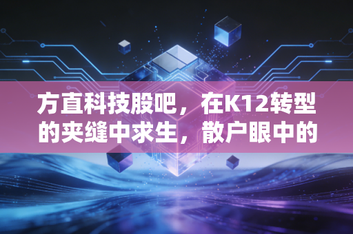 方直科技股吧,在K12转型的夹缝中求生,散户眼中的AI幻梦与真金白银