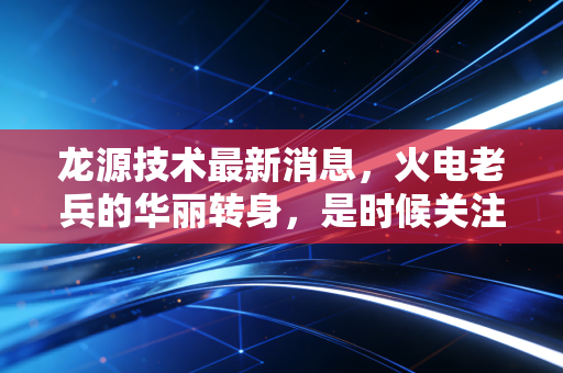 龙源技术最新消息,火电老兵的华丽转身,是时候关注这位环保卫士了吗?