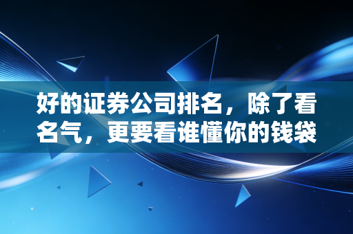 好的证券公司排名,除了看名气,更要看谁懂你的钱袋子