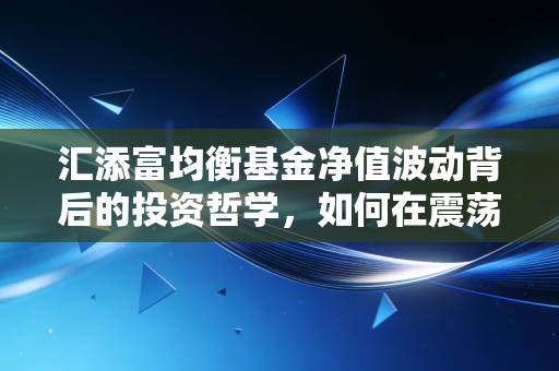 汇添富均衡基金净值波动背后的投资哲学,如何在震荡市中寻找平衡?