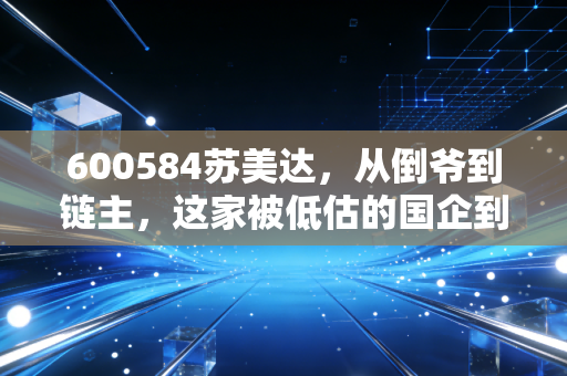 600584苏美达,从倒爷到链主,这家被低估的国企到底藏着什么秘密?