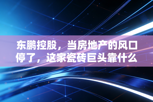 东鹏控股，当房地产的风口停了，这家瓷砖巨头靠什么硬着陆？
