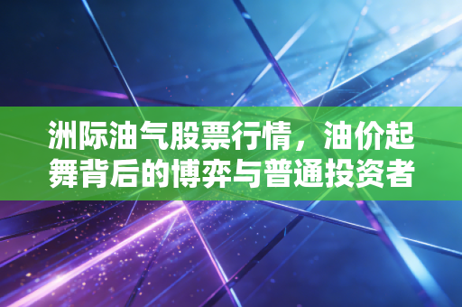 洲际油气股票行情,油价起舞背后的博弈与普通投资者的生存之道
