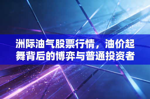 洲际油气股票行情,油价起舞背后的博弈与普通投资者的生存之道