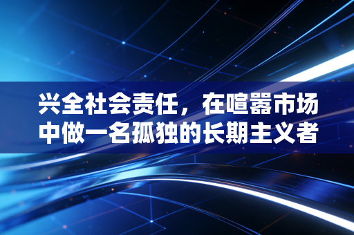 兴全社会责任,在喧嚣市场中做一名孤独的长期主义者,这只基金教会了我们什么?