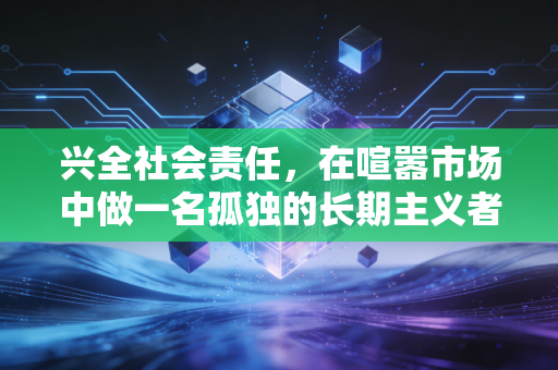 兴全社会责任,在喧嚣市场中做一名孤独的长期主义者,这只基金教会了我们什么?