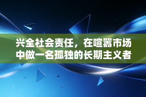 兴全社会责任，在喧嚣市场中做一名孤独的长期主义者，这只基金教会了我们什么？