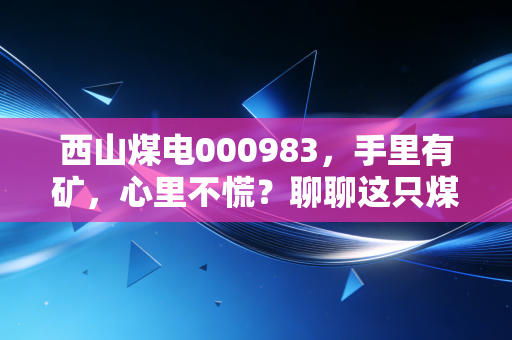 西山煤电000983，手里有矿，心里不慌？聊聊这只煤炭老兵的投资逻辑