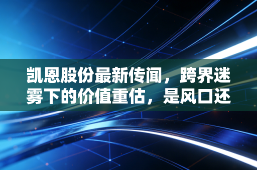 凯恩股份最新传闻,跨界迷雾下的价值重估,是风口还是陷阱?