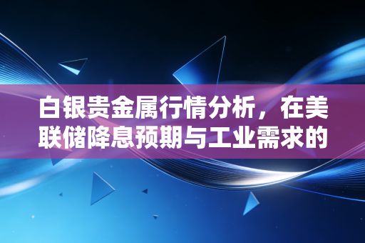 白银贵金属行情分析,在美联储降息预期与工业需求的双重博弈中寻找机会