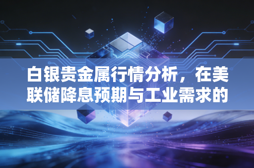 白银贵金属行情分析,在美联储降息预期与工业需求的双重博弈中寻找机会