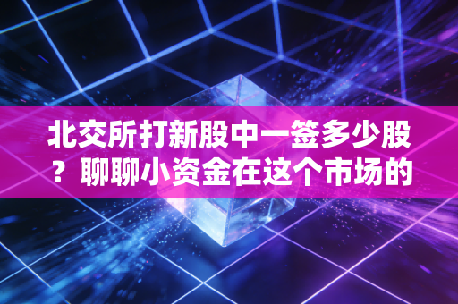北交所打新股中一签多少股?聊聊小资金在这个市场的悲喜交加