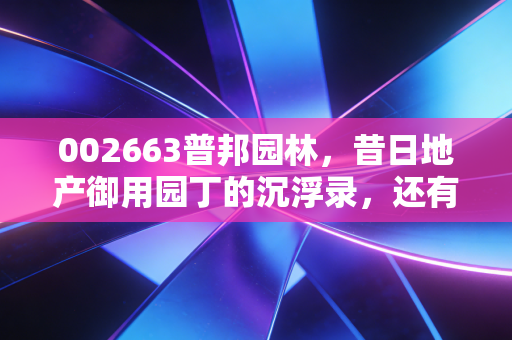 002663普邦园林,昔日地产御用园丁的沉浮录,还有翻身仗可打吗?